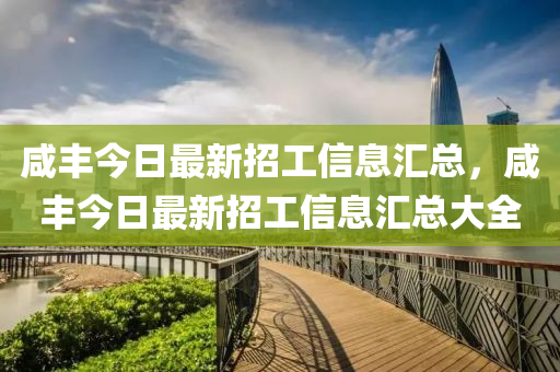 咸豐今日最新招工信息匯總，咸豐今日最新招工信息匯總大全