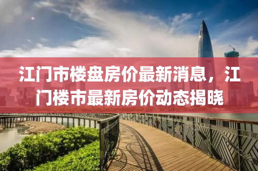 江門市樓盤房價最新消息，江門樓市最新房價動態(tài)揭曉