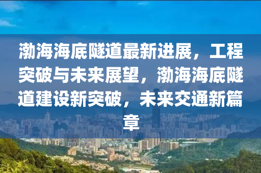 渤海海底隧道最新進(jìn)展，工程突破與未來展望，渤海海底隧道建設(shè)新突破，未來交通新篇章