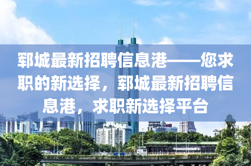 鄆城最新招聘信息港——您求職的新選擇，鄆城最新招聘信息港，求職新選擇平臺