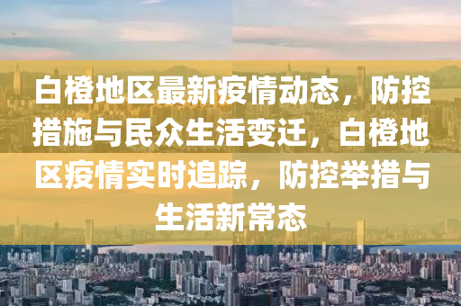 白橙地區(qū)最新疫情動態(tài)，防控措施與民眾生活變遷，白橙地區(qū)疫情實時追蹤，防控舉措與生活新常態(tài)