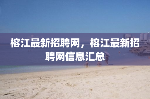 榕江最新招聘網(wǎng)，榕江最新招聘網(wǎng)信息匯總