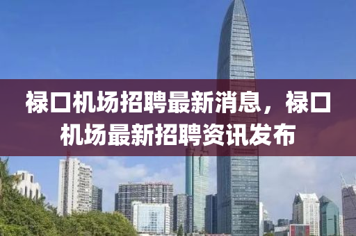 祿口機場招聘最新消息，祿口機場最新招聘資訊發(fā)布