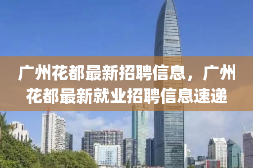 廣州花都最新招聘信息，廣州花都最新就業(yè)招聘信息速遞