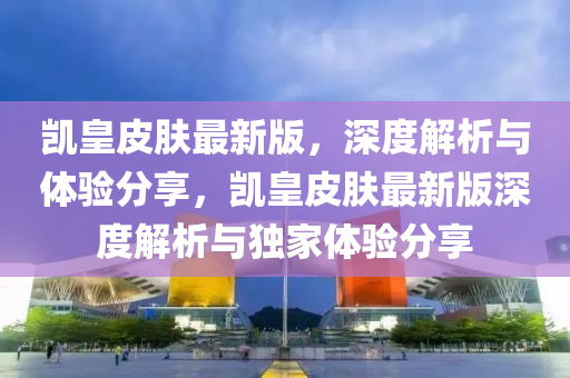 凱皇皮膚最新版，深度解析與體驗(yàn)分享，凱皇皮膚最新版深度解析與獨(dú)家體驗(yàn)分享