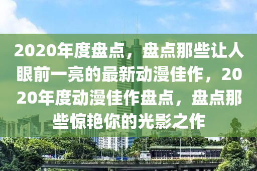2020年度盤(pán)點(diǎn)，盤(pán)點(diǎn)那些讓人眼前一亮的最新動(dòng)漫佳作，2020年度動(dòng)漫佳作盤(pán)點(diǎn)，盤(pán)點(diǎn)那些驚艷你的光影之作