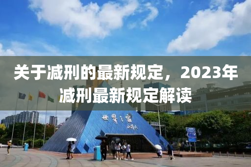 關(guān)于減刑的最新規(guī)定，2023年減刑最新規(guī)定解讀