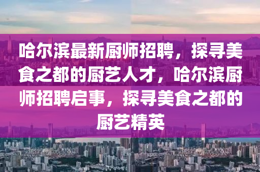 哈爾濱最新廚師招聘，探尋美食之都的廚藝人才，哈爾濱廚師招聘啟事，探尋美食之都的廚藝精英