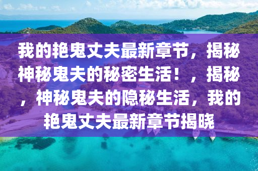 我的艷鬼丈夫最新章節(jié)，揭秘神秘鬼夫的秘密生活！，揭秘，神秘鬼夫的隱秘生活，我的艷鬼丈夫最新章節(jié)揭曉