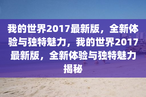我的世界2017最新版，全新體驗與獨特魅力，我的世界2017最新版，全新體驗與獨特魅力揭秘