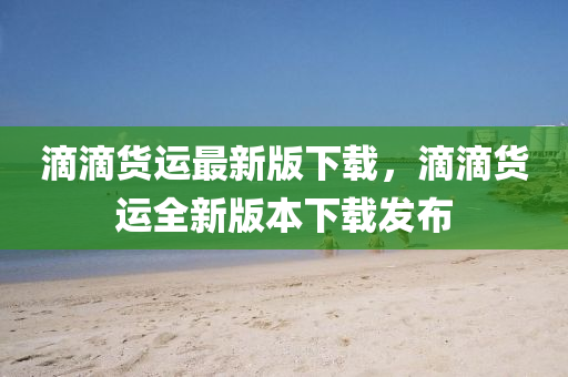 滴滴貨運(yùn)最新版下載，滴滴貨運(yùn)全新版本下載發(fā)布