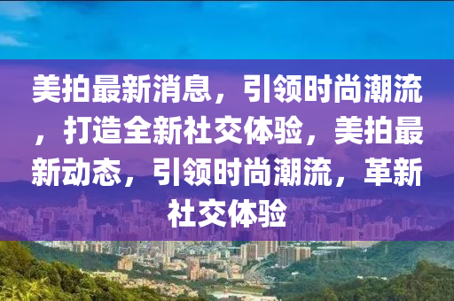 美拍最新消息，引領(lǐng)時尚潮流，打造全新社交體驗，美拍最新動態(tài)，引領(lǐng)時尚潮流，革新社交體驗