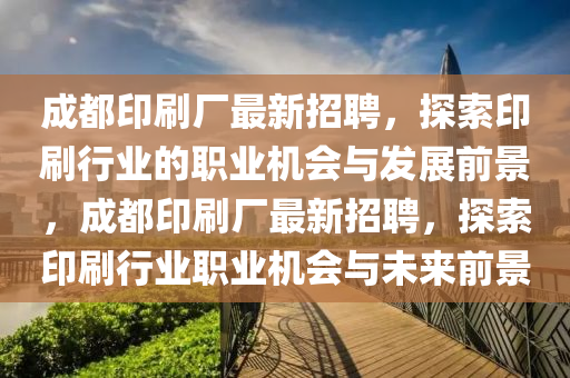 成都印刷廠最新招聘，探索印刷行業(yè)的職業(yè)機(jī)會與發(fā)展前景，成都印刷廠最新招聘，探索印刷行業(yè)職業(yè)機(jī)會與未來前景