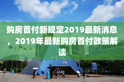 購房首付新規(guī)定2019最新消息，2019年最新購房首付政策解讀