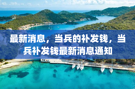 最新消息，當兵的補發(fā)錢，當兵補發(fā)錢最新消息通知