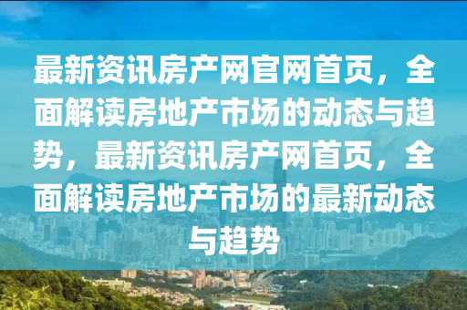 最新資訊房產網官網首頁，全面解讀房地產市場的動態(tài)與趨勢，最新資訊房產網首頁，全面解讀房地產市場的最新動態(tài)與趨勢