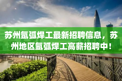 蘇州氬弧焊工最新招聘信息，蘇州地區(qū)氬弧焊工高薪招聘中！
