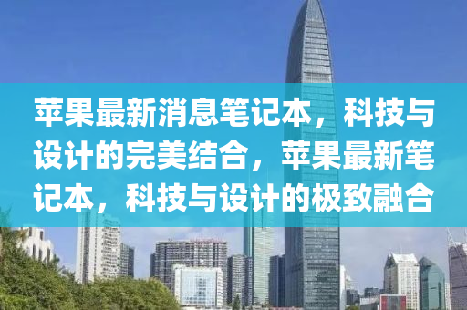 蘋(píng)果最新消息筆記本，科技與設(shè)計(jì)的完美結(jié)合，蘋(píng)果最新筆記本，科技與設(shè)計(jì)的極致融合