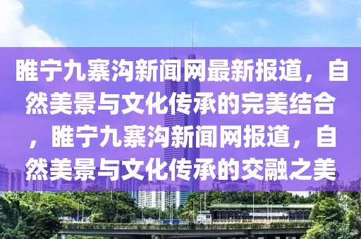 睢寧九寨溝新聞網(wǎng)最新報道，自然美景與文化傳承的完美結(jié)合，睢寧九寨溝新聞網(wǎng)報道，自然美景與文化傳承的交融之美