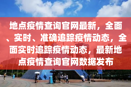 地點(diǎn)疫情查詢官網(wǎng)最新，全面、實(shí)時、準(zhǔn)確追蹤疫情動態(tài)，全面實(shí)時追蹤疫情動態(tài)，最新地點(diǎn)疫情查詢官網(wǎng)數(shù)據(jù)發(fā)布