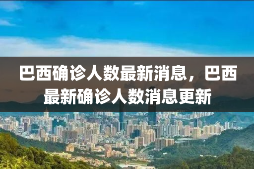 巴西確診人數最新消息，巴西最新確診人數消息更新