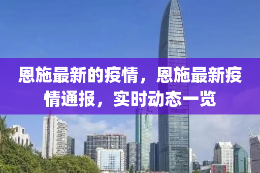 恩施最新的疫情，恩施最新疫情通報(bào)，實(shí)時(shí)動(dòng)態(tài)一覽