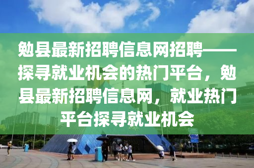 勉縣最新招聘信息網(wǎng)招聘——探尋就業(yè)機(jī)會(huì)的熱門(mén)平臺(tái)，勉縣最新招聘信息網(wǎng)，就業(yè)熱門(mén)平臺(tái)探尋就業(yè)機(jī)會(huì)