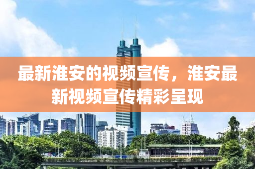 最新淮安的視頻宣傳，淮安最新視頻宣傳精彩呈現(xiàn)