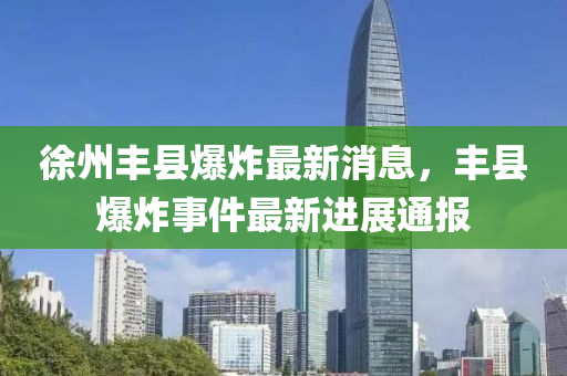 徐州豐縣爆炸最新消息，豐縣爆炸事件最新進(jìn)展通報(bào)