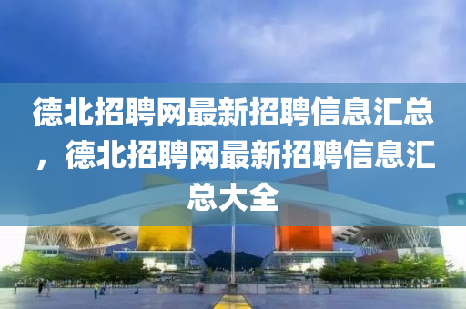 德北招聘網(wǎng)最新招聘信息匯總，德北招聘網(wǎng)最新招聘信息匯總大全