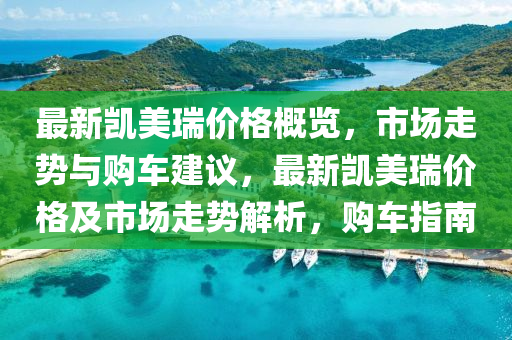 最新凱美瑞價(jià)格概覽，市場(chǎng)走勢(shì)與購(gòu)車(chē)建議，最新凱美瑞價(jià)格及市場(chǎng)走勢(shì)解析，購(gòu)車(chē)指南