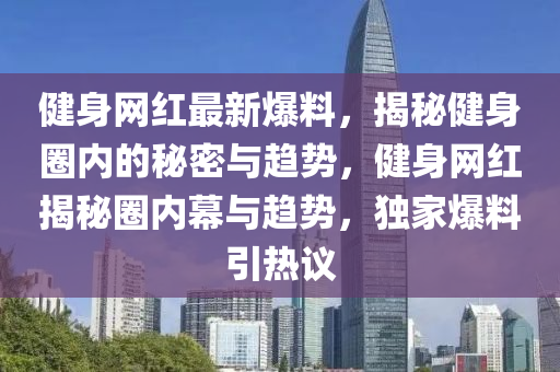 健身網(wǎng)紅最新爆料，揭秘健身圈內(nèi)的秘密與趨勢(shì)，健身網(wǎng)紅揭秘圈內(nèi)幕與趨勢(shì)，獨(dú)家爆料引熱議