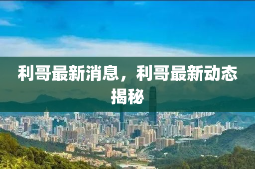 利哥最新消息，利哥最新動態(tài)揭秘