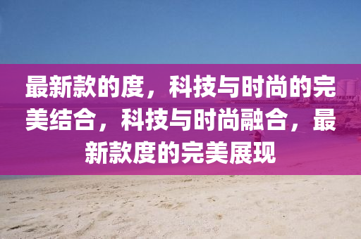 最新款的度，科技與時尚的完美結(jié)合，科技與時尚融合，最新款度的完美展現(xiàn)