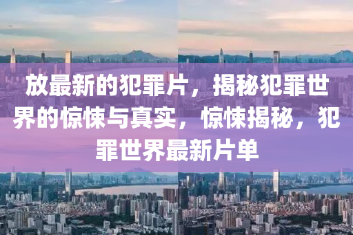 放最新的犯罪片，揭秘犯罪世界的驚悚與真實(shí)，驚悚揭秘，犯罪世界最新片單