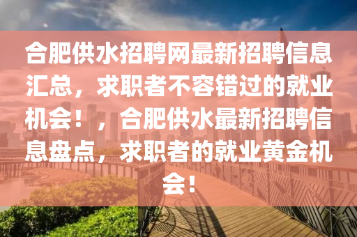 合肥供水招聘網(wǎng)最新招聘信息匯總，求職者不容錯過的就業(yè)機(jī)會！，合肥供水最新招聘信息盤點(diǎn)，求職者的就業(yè)黃金機(jī)會！