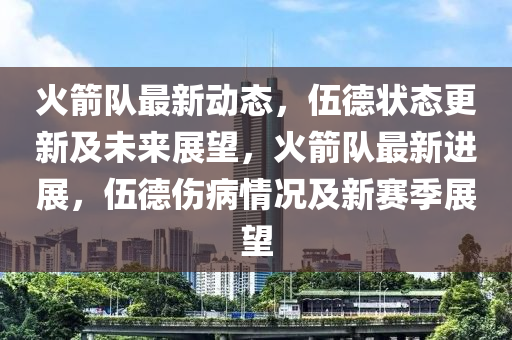 火箭隊(duì)最新動態(tài)，伍德狀態(tài)更新及未來展望，火箭隊(duì)最新進(jìn)展，伍德傷病情況及新賽季展望