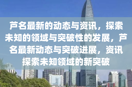 蘆名最新的動態(tài)與資訊，探索未知的領(lǐng)域與突破性的發(fā)展，蘆名最新動態(tài)與突破進(jìn)展，資訊探索未知領(lǐng)域的新突破