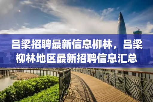呂梁招聘最新信息柳林，呂梁柳林地區(qū)最新招聘信息匯總