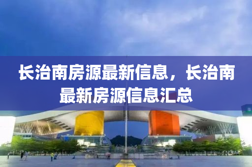 長(zhǎng)治南房源最新信息，長(zhǎng)治南最新房源信息匯總