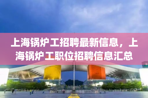 上海鍋爐工招聘最新信息，上海鍋爐工職位招聘信息匯總