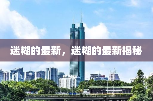 迷糊的最新，迷糊的最新揭秘
