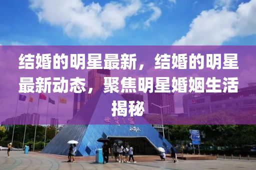 結婚的明星最新，結婚的明星最新動態(tài)，聚焦明星婚姻生活揭秘