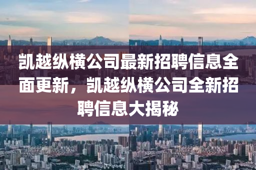 凱越縱橫公司最新招聘信息全面更新，凱越縱橫公司全新招聘信息大揭秘