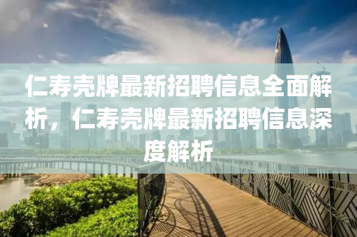仁壽殼牌最新招聘信息全面解析，仁壽殼牌最新招聘信息深度解析