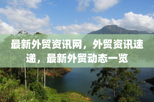 最新外貿(mào)資訊網(wǎng)，外貿(mào)資訊速遞，最新外貿(mào)動態(tài)一覽
