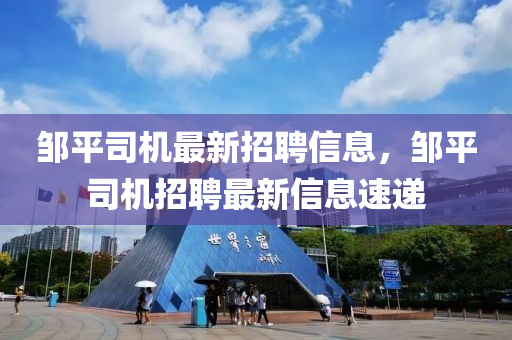 鄒平司機最新招聘信息，鄒平司機招聘最新信息速遞