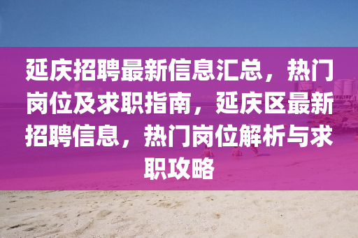 延慶招聘最新信息匯總，熱門崗位及求職指南，延慶區(qū)最新招聘信息，熱門崗位解析與求職攻略