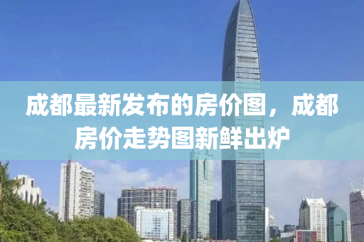 成都最新發(fā)布的房價(jià)圖，成都房價(jià)走勢(shì)圖新鮮出爐