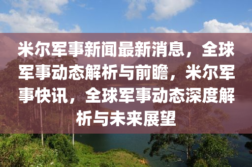 米爾軍事新聞最新消息，全球軍事動(dòng)態(tài)解析與前瞻，米爾軍事快訊，全球軍事動(dòng)態(tài)深度解析與未來展望